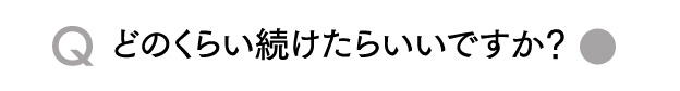 Qどのくらい続けたらいいですか？