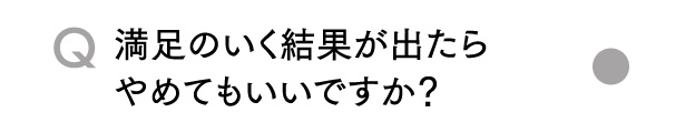 Q満足のいく結果が出たらやめてもいいですか？