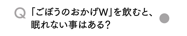 Q「ごぼうのおかげW」を飲むと、眠れない事はある？