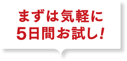 まずは気軽に5日間お試し！