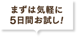 まずは気軽に5日間お試し！