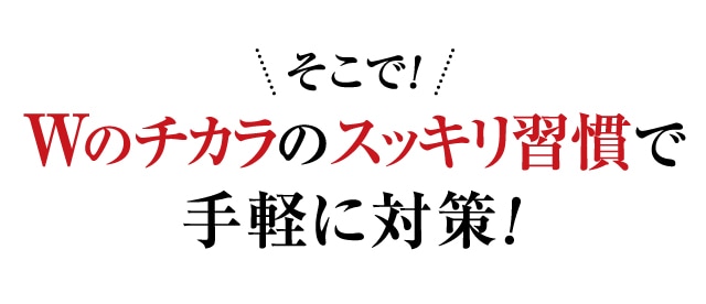 そこで!Wのチカラのスッキリ習慣で手軽に対策!