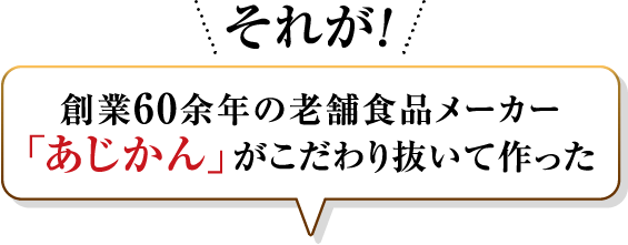 それが創業60余年の老舗食品メーカー「あじかん」がこだわり抜いて作った