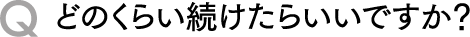 Qどのくらい続けたらいいですか？