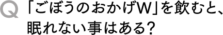 Q「ごぼうのおかげW」を飲むと、眠れない事はある？