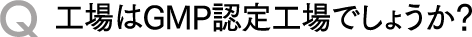 Q工場はGMP認定工場でしょうか？